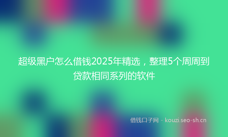 超级黑户怎么借钱2025年精选，整理5个周周到贷款相同系列的软件