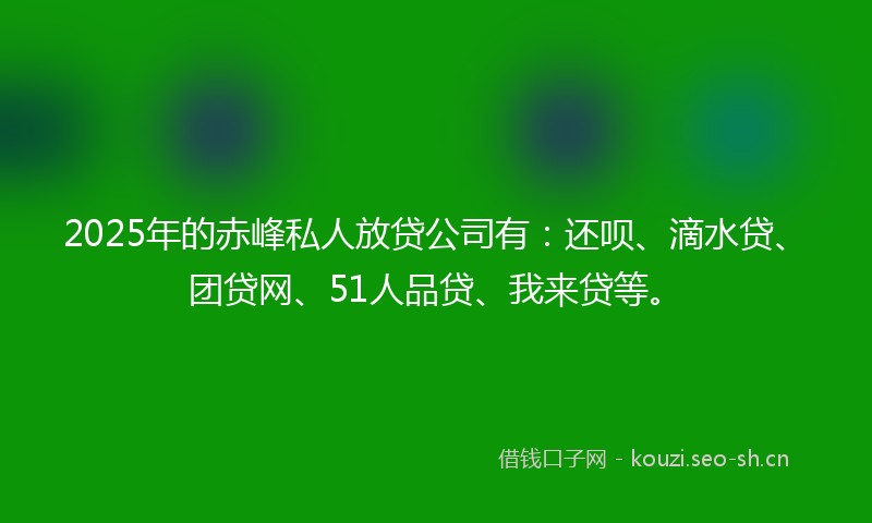 2025年的赤峰私人放贷公司有：还呗、滴水贷、团贷网、51人品贷、我来贷等。