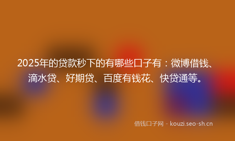 2025年的贷款秒下的有哪些口子有：微博借钱、滴水贷、好期贷、百度有钱花、快贷通等。