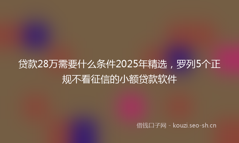 贷款28万需要什么条件2025年精选，罗列5个正规不看征信的小额贷款软件