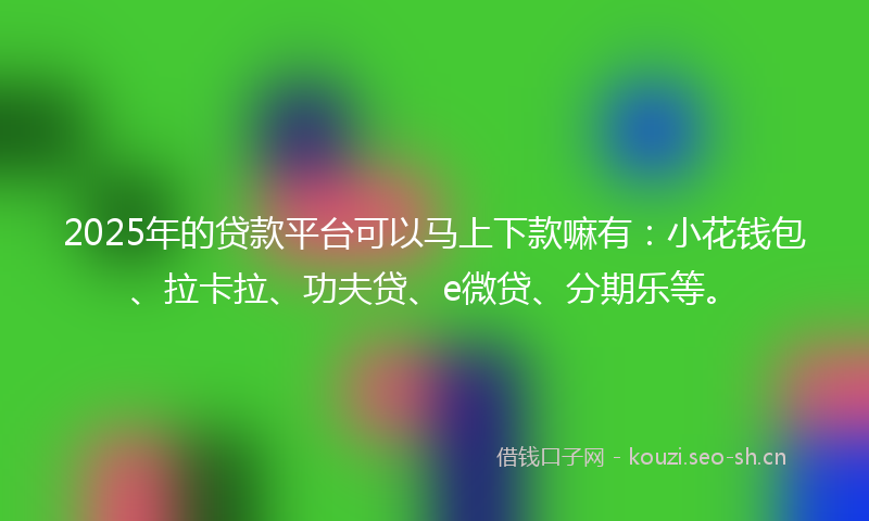 2025年的贷款平台可以马上下款嘛有：小花钱包、拉卡拉、功夫贷、e微贷、分期乐等。
