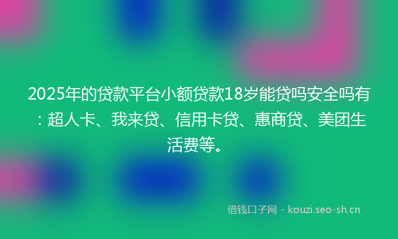 2025年的贷款平台小额贷款18岁能贷吗安全吗有：超人卡、我来贷、信用卡贷、惠商贷、美团生活费等。