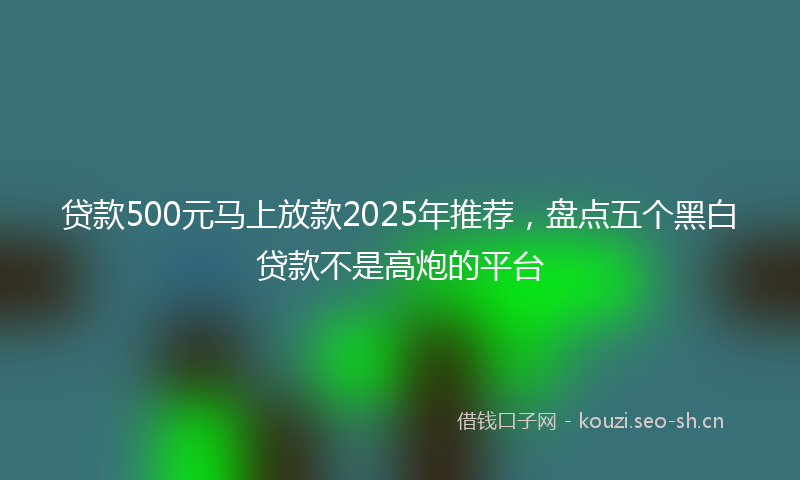 贷款500元马上放款2025年推荐，盘点五个黑白贷款不是高炮的平台