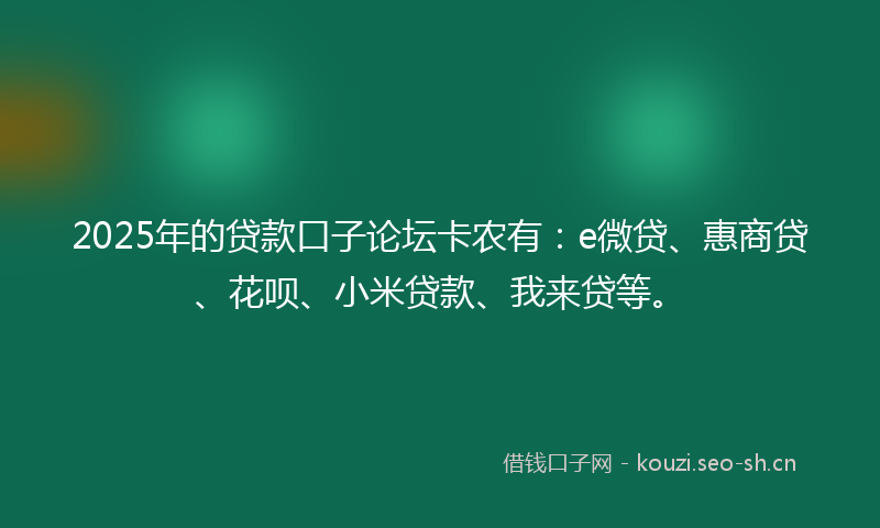 2025年的贷款口子论坛卡农有：e微贷、惠商贷、花呗、小米贷款、我来贷等。