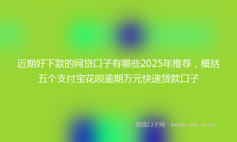 近期好下款的网贷口子有哪些2025年推荐，概括五个支付宝花呗逾期万元快速贷款口子