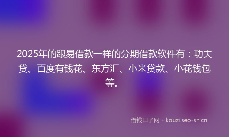 2025年的跟易借款一样的分期借款软件有:功夫贷、百度有钱花、东方汇、小米贷款、小花钱包等。