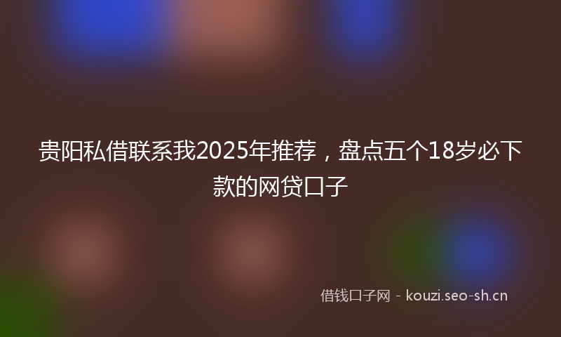 贵阳私借联系我2025年推荐，盘点五个18岁必下款的网贷口子
