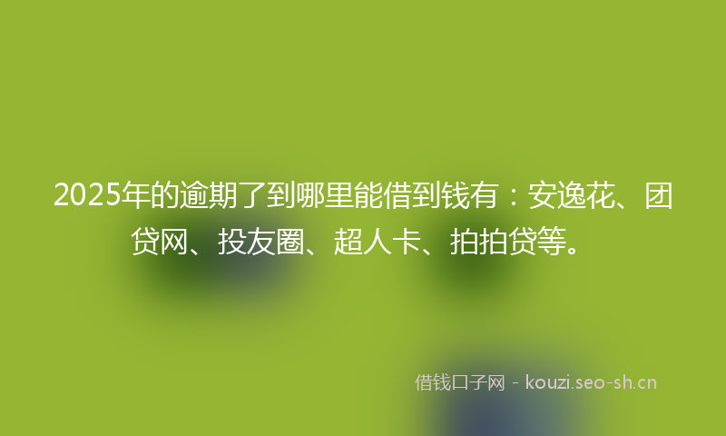 2025年的逾期了到哪里能借到钱有:安逸花、团贷网、投友圈、超人卡、拍拍贷等。