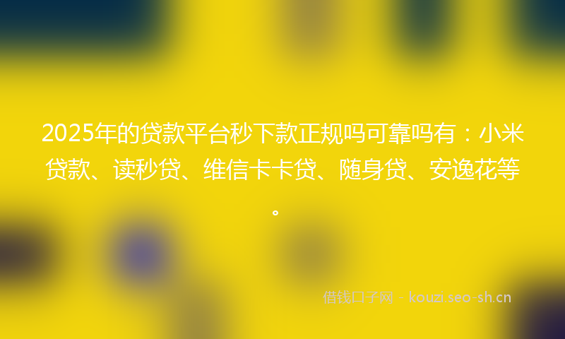 2025年的贷款平台秒下款正规吗可靠吗有：小米贷款、读秒贷、维信卡卡贷、随身贷、安逸花等。