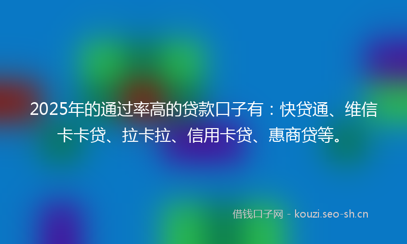 2025年的通过率高的贷款口子有:快贷通、维信卡卡贷、拉卡拉、信用卡贷、惠商贷等。