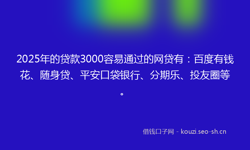 2025年的贷款3000容易通过的网贷有：百度有钱花、随身贷、平安口袋银行、分期乐、投友圈等。