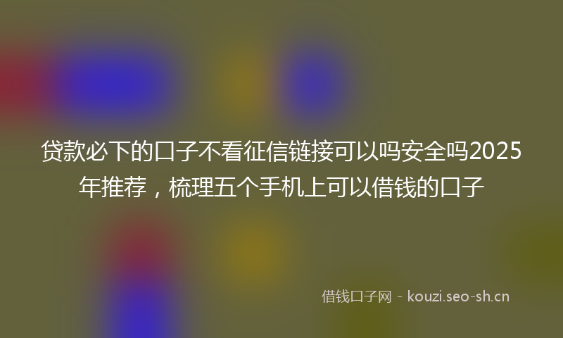 贷款必下的口子不看征信链接可以吗安全吗2025年推荐，梳理五个手机上可以借钱的口子