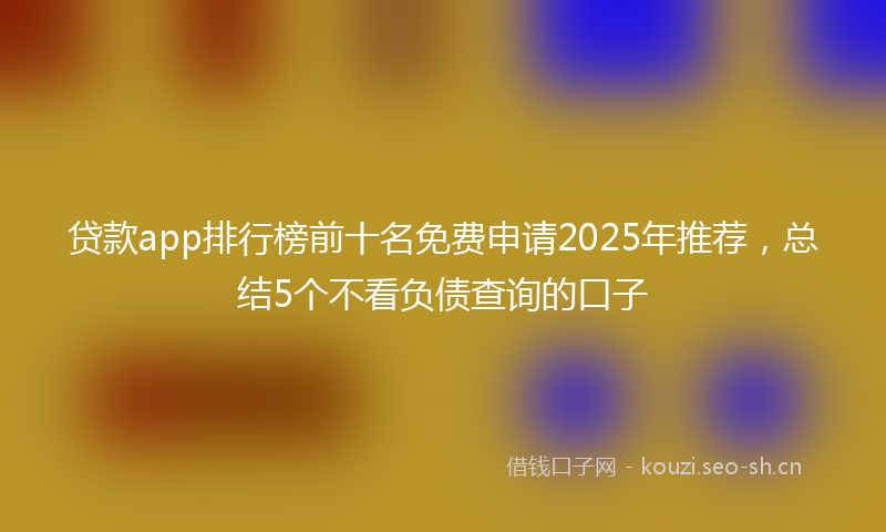 贷款app排行榜前十名免费申请2025年推荐，总结5个不看负债查询的口子