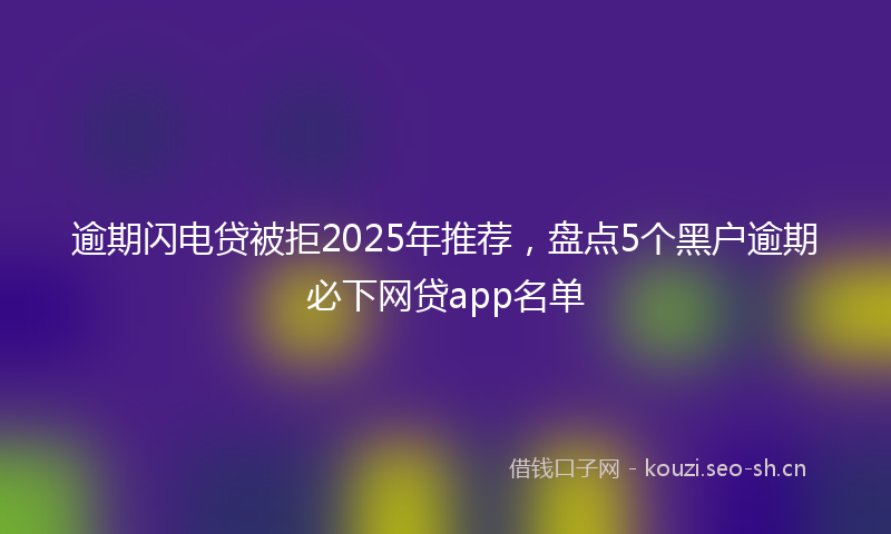 逾期闪电贷被拒2025年推荐，盘点5个黑户逾期必下网贷app名单
