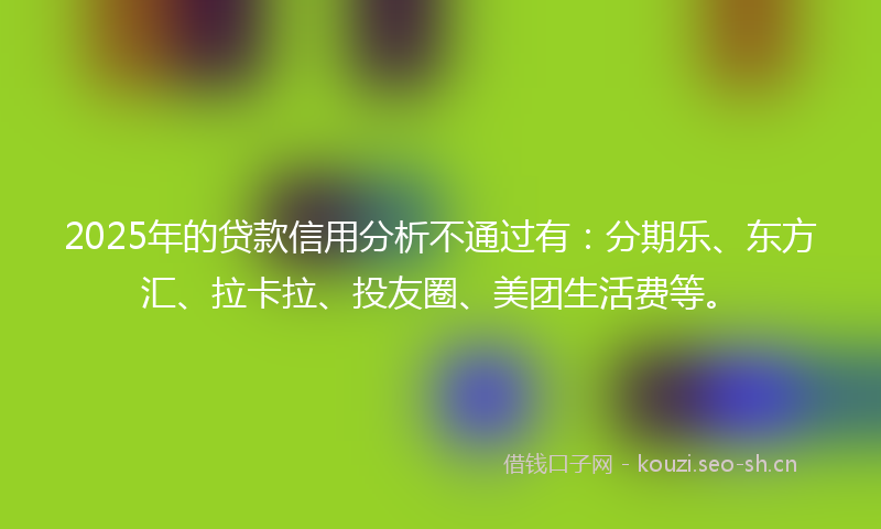 2025年的贷款信用分析不通过有：分期乐、东方汇、拉卡拉、投友圈、美团生活费等。