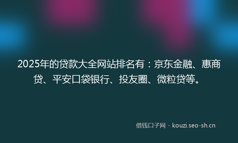 2025年的贷款大全网站排名有：京东金融、惠商贷、平安口袋银行、投友圈、微粒贷等。