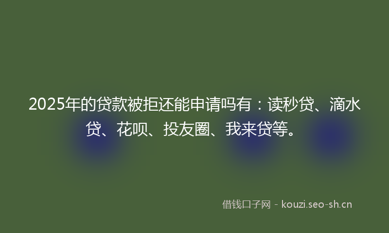 2025年的贷款被拒还能申请吗有：读秒贷、滴水贷、花呗、投友圈、我来贷等。
