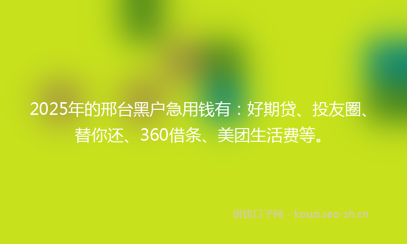 2025年的邢台黑户急用钱有：好期贷、投友圈、替你还、360借条、美团生活费等。