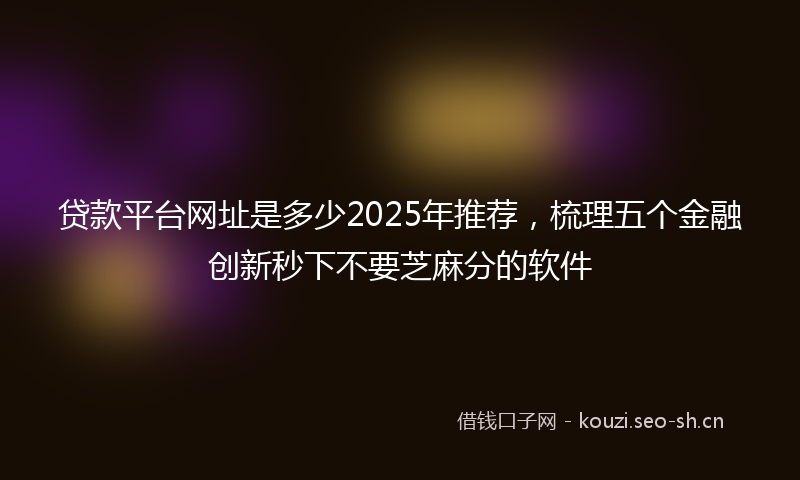 贷款平台网址是多少2025年推荐，梳理五个金融创新秒下不要芝麻分的软件
