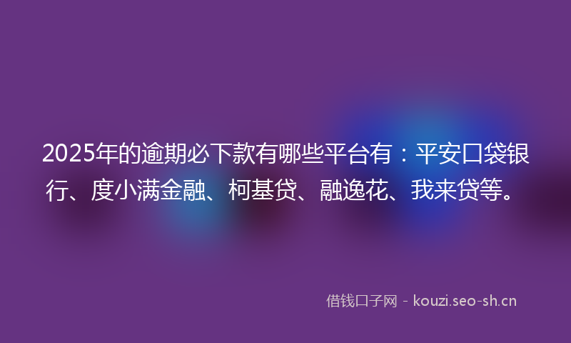 2025年的逾期必下款有哪些平台有:平安口袋银行、度小满金融、柯基贷、融逸花、我来贷等。