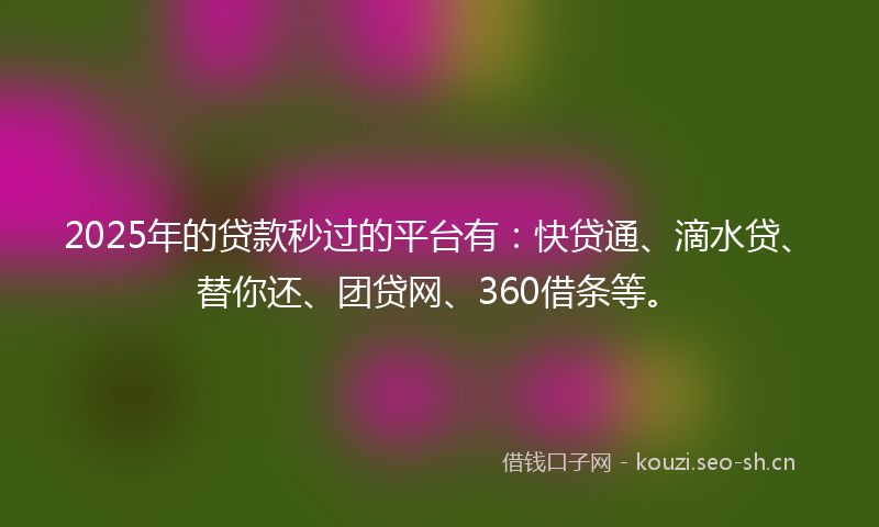 2025年的贷款秒过的平台有：快贷通、滴水贷、替你还、团贷网、360借条等。