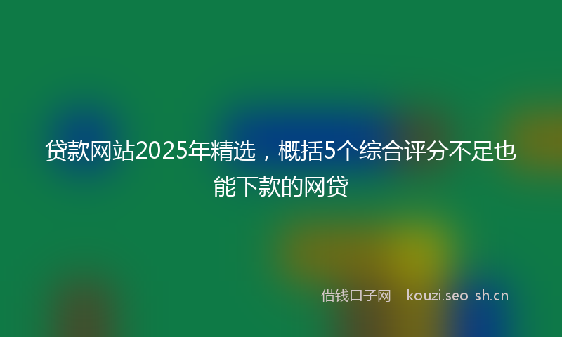 贷款网站2025年精选，概括5个综合评分不足也能下款的网贷