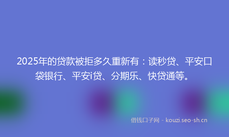 2025年的贷款被拒多久重新有：读秒贷、平安口袋银行、平安i贷、分期乐、快贷通等。