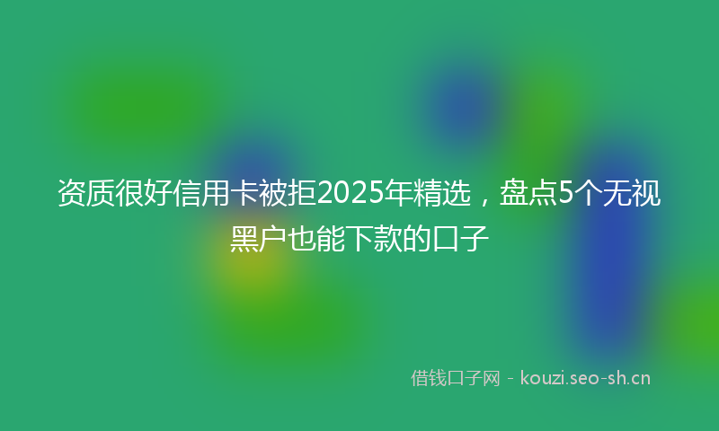 资质很好信用卡被拒2025年精选,盘点5个无视黑户也能下款的口子