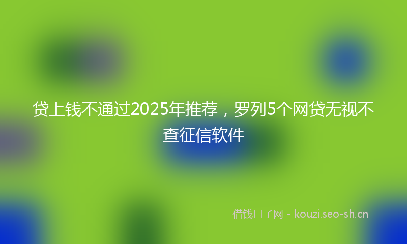贷上钱不通过2025年推荐，罗列5个网贷无视不查征信软件
