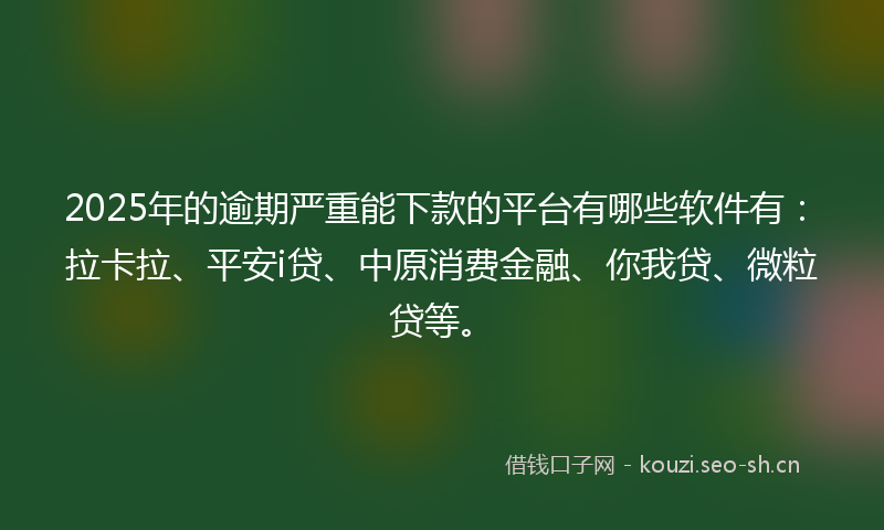 2025年的逾期严重能下款的平台有哪些软件有:拉卡拉、平安i贷、中原消费金融、你我贷、微粒贷等。