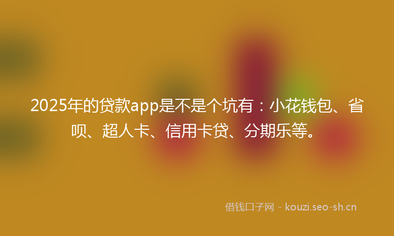 2025年的贷款app是不是个坑有：小花钱包、省呗、超人卡、信用卡贷、分期乐等。