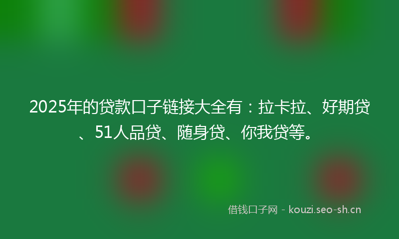 2025年的贷款口子链接大全有：拉卡拉、好期贷、51人品贷、随身贷、你我贷等。