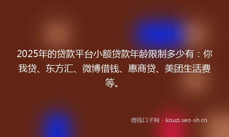 2025年的贷款平台小额贷款年龄限制多少有：你我贷、东方汇、微博借钱、惠商贷、美团生活费等。