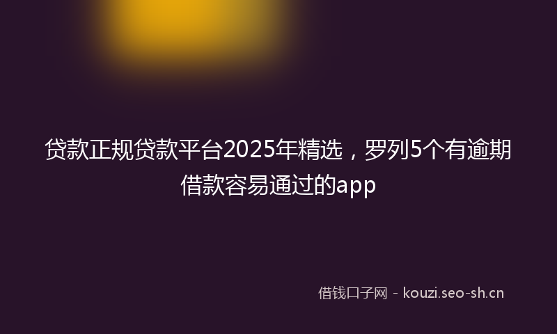 贷款正规贷款平台2025年精选，罗列5个有逾期借款容易通过的app
