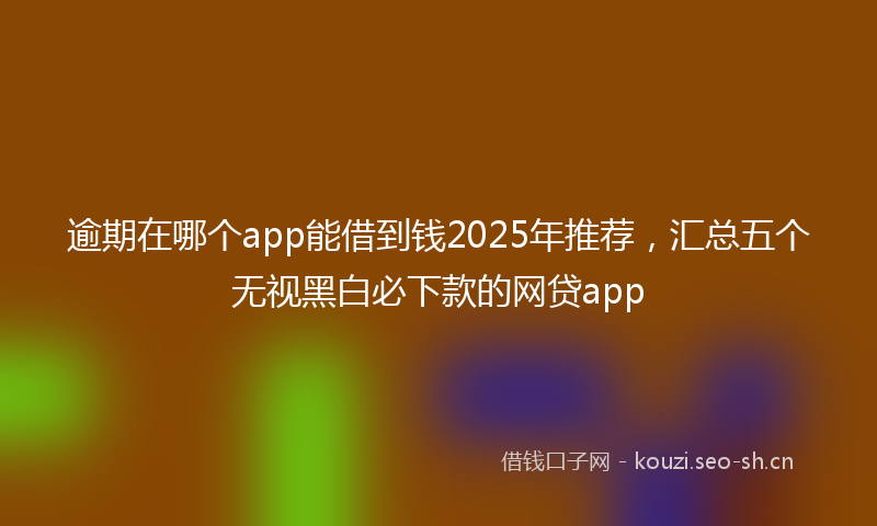 逾期在哪个app能借到钱2025年推荐,汇总五个无视黑白必下款的网贷app