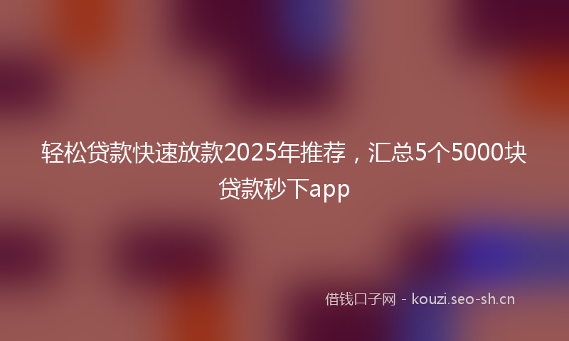 轻松贷款快速放款2025年推荐，汇总5个5000块贷款秒下app