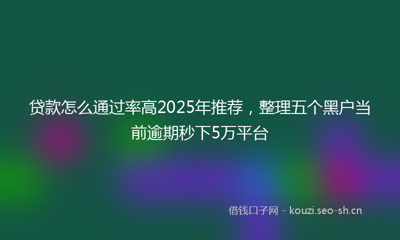 贷款怎么通过率高2025年推荐，整理五个黑户当前逾期秒下5万平台