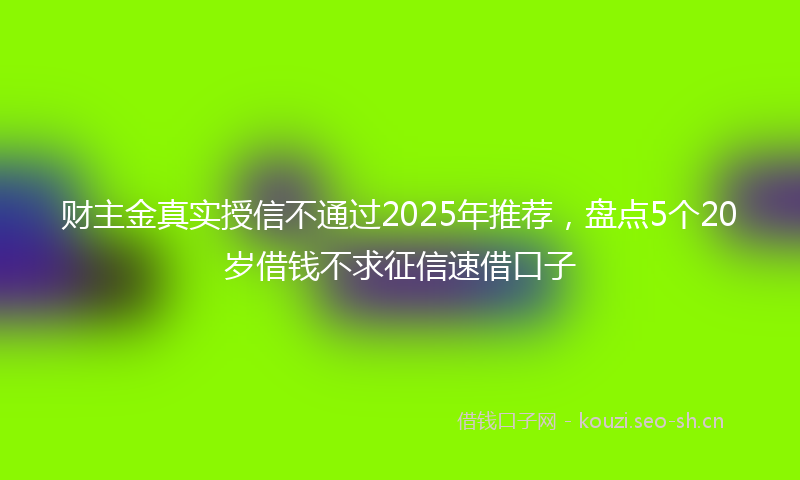 财主金真实授信不通过2025年推荐，盘点5个20岁借钱不求征信速借口子