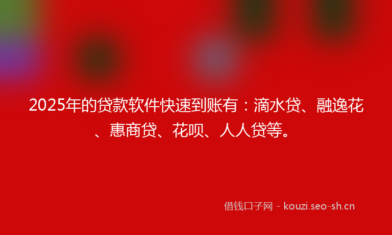 2025年的贷款软件快速到账有：滴水贷、融逸花、惠商贷、花呗、人人贷等。