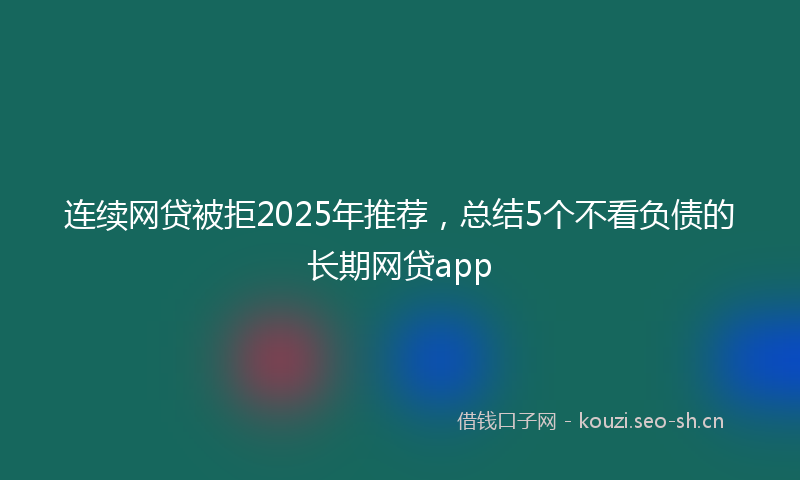 连续网贷被拒2025年推荐，总结5个不看负债的长期网贷app