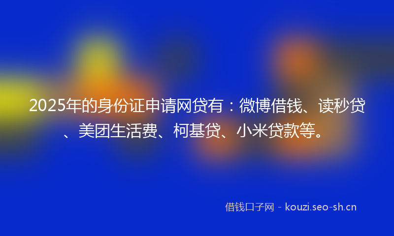 2025年的身份证申请网贷有：微博借钱、读秒贷、美团生活费、柯基贷、小米贷款等。