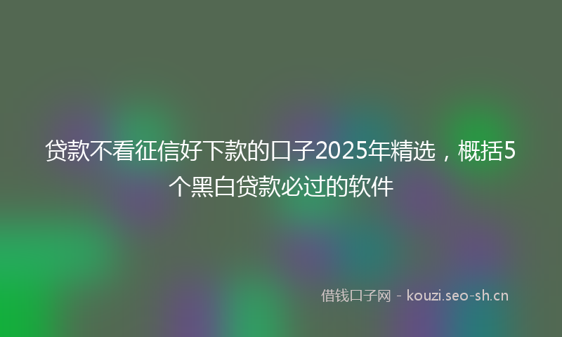 贷款不看征信好下款的口子2025年精选，概括5个黑白贷款必过的软件