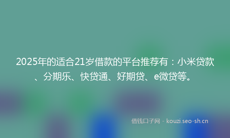 2025年的适合21岁借款的平台推荐有：小米贷款、分期乐、快贷通、好期贷、e微贷等。