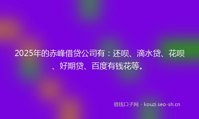 2025年的赤峰借贷公司有：还呗、滴水贷、花呗、好期贷、百度有钱花等。