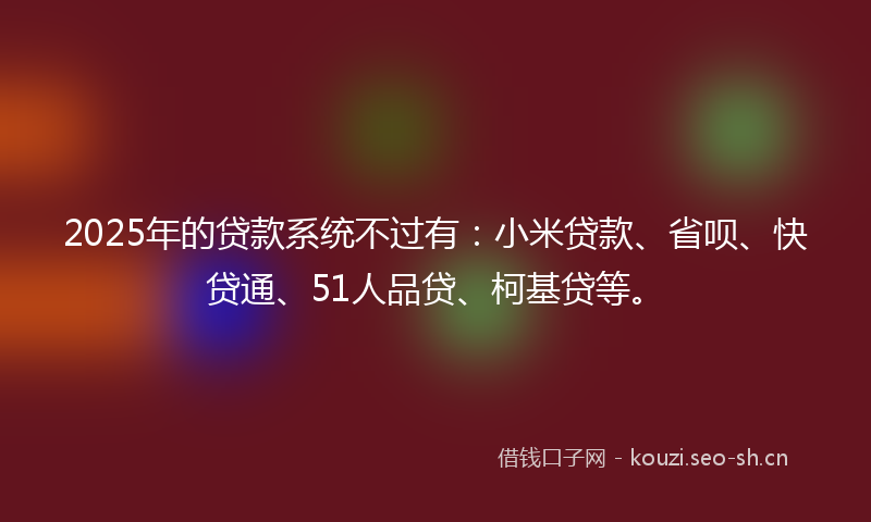 2025年的贷款系统不过有：小米贷款、省呗、快贷通、51人品贷、柯基贷等。