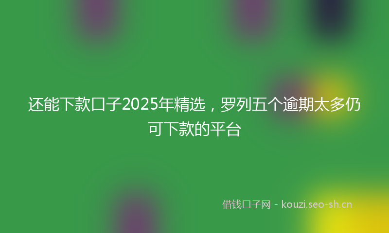 还能下款口子2025年精选，罗列五个逾期太多仍可下款的平台