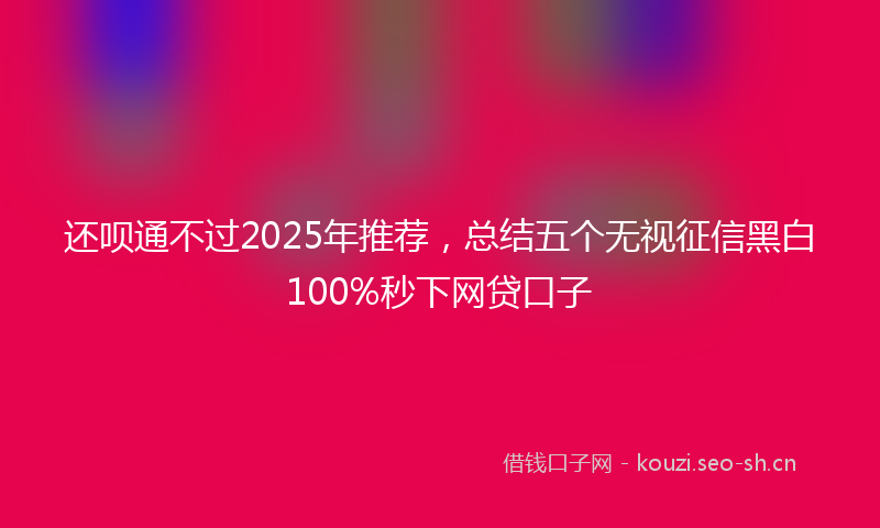 还呗通不过2025年推荐，总结五个无视征信黑白100%秒下网贷口子