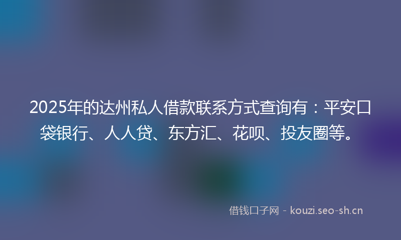 2025年的达州私人借款联系方式查询有：平安口袋银行、人人贷、东方汇、花呗、投友圈等。