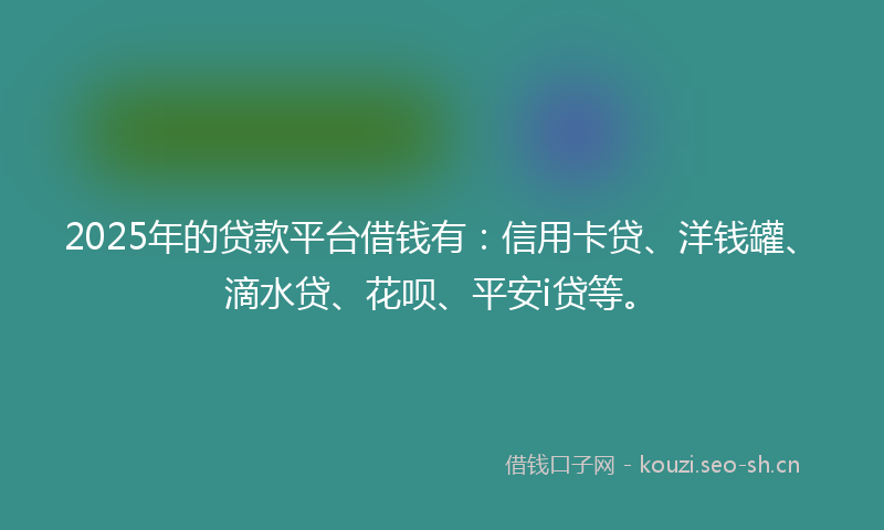 2025年的贷款平台借钱有：信用卡贷、洋钱罐、滴水贷、花呗、平安i贷等。