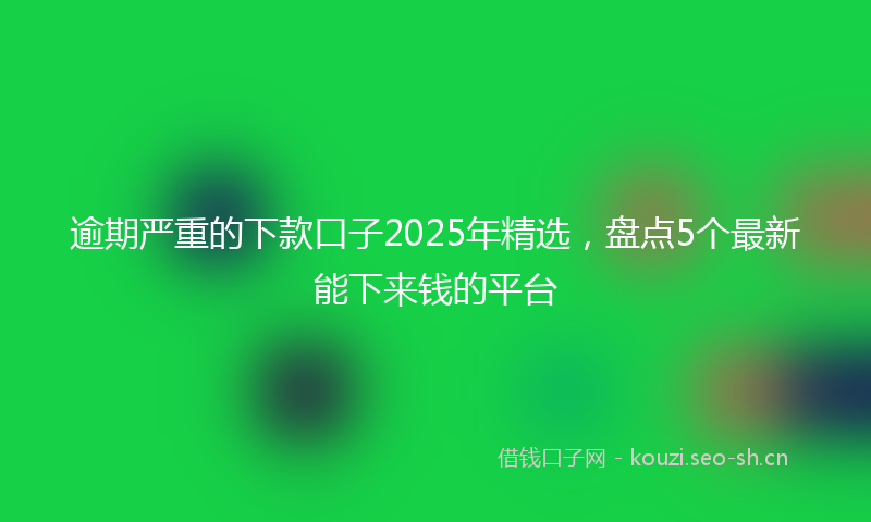 逾期严重的下款口子2025年精选，盘点5个最新能下来钱的平台